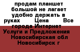 продам планшет большой не лагает удобно держать в руках!!!! › Цена ­ 2 - Все города Интернет » Услуги и Предложения   . Новосибирская обл.,Новосибирск г.